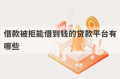 借款被拒能借到钱的贷款平台有哪些？这几个当天能到账