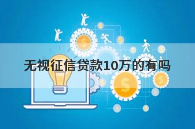 无视征信贷款10万的有吗？可以试试这5个，随便就能下款