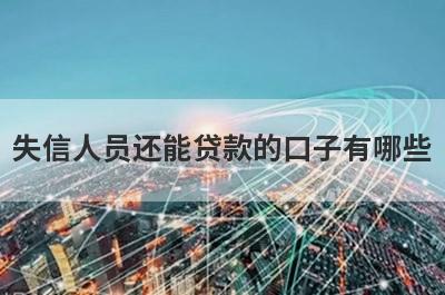 失信人员还能贷款的口子有哪些？征信差还能借款的平台