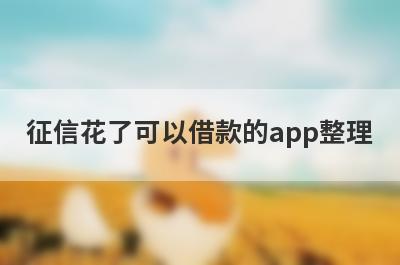 征信花了可以借款的app整理，这些征信花了可以借款的app都很不错，容易借钱