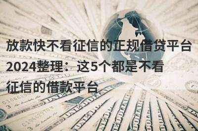 放款快不看征信的正规借贷平台2024整理：这5个都是不看征信的借款平台