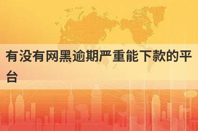 有没有网黑逾期严重能下款的平
台
