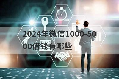 2024年微信1000-5000借钱有哪些？独家盘点可以百分百通过的贷款平台