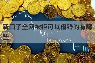 新口子全网被拒可以借钱的有哪些？整理5个全网被拒必下款平台