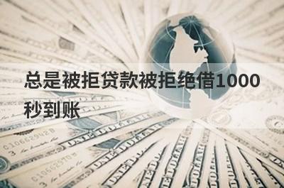 总是被拒贷款被拒绝借1000秒到账，整理5个必下款口子