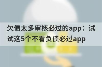 欠债太多审核必过的app：试试这5个不看负债必过app