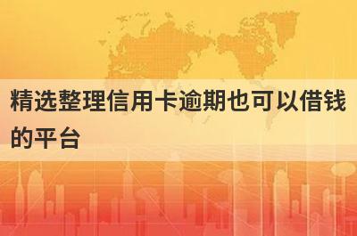 精选整理信用卡逾期也可以借钱的平台，这5个小额贷款平台更容易借款！
