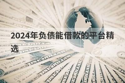 2024年负债能借款的平台精选，这五个都是负债高征信花可以下款的网贷