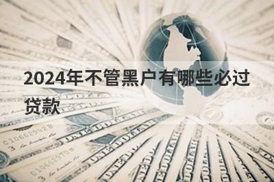 2024年不管黑户有哪些必过贷款？这5个贷款app网黑烂户秒到账