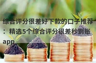 综合评分很差好下款的口子推荐：精选5个综合评分很差秒到账app