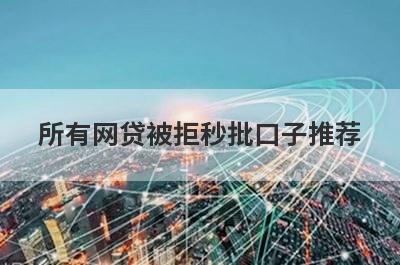 所有网贷被拒秒批口子推荐，精选所有借贷平台都被拒马上到账的网贷平台
