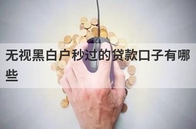无视黑白户秒过的贷款口子有哪
些
