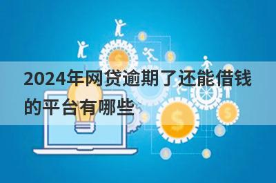 2024年网贷逾期了还能借钱
的平台有哪些
