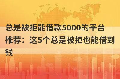 总是被拒能借款5000的平台推荐：这5个总是被拒也能借到钱
