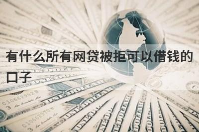 有什么所有网贷被拒可以借钱的口子？5个所有网贷都秒拒必下款口子