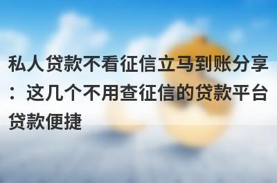 私人贷款不看征信立马到账分享：这几个不用查征信的贷款平台贷款便捷，秒到账！