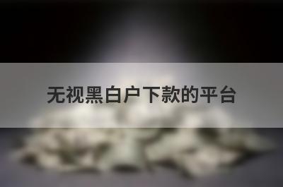 无视黑白户下款的平台 独家盘点5个最新无视黑白的口子