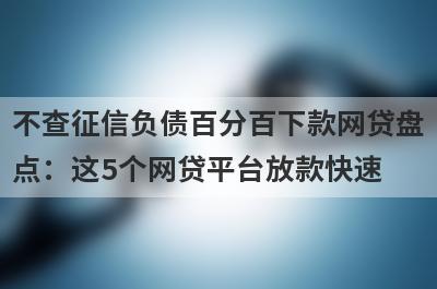 不查征信负债百分百下款网贷盘点：这5个网贷平台放款快速，可以迅速解决资金需求！
