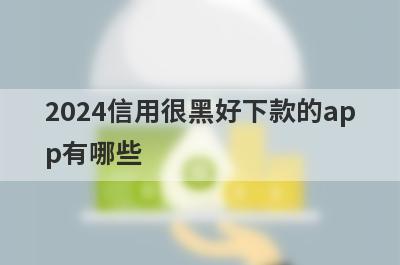 2024信用很黑好下款的app有哪些？精选信用比较黑审核必过的贷款app