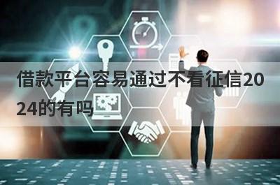 借款平台容易通过不看征信2024的有吗？可以试试这5个，秒到账