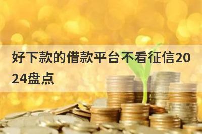 好下款的借款平台不看征信2024盘点，多个贷款平台一同解析