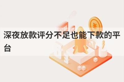 深夜放款评分不足也能下款的平台，这5个马上到账