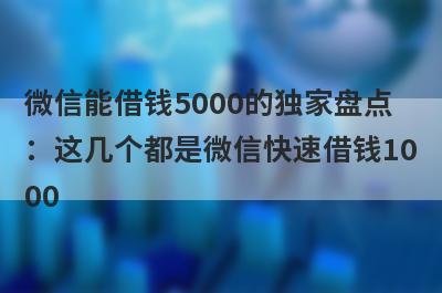 微信能借钱5000的独家盘点：这几个都是微信快速借钱1000