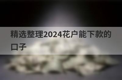 精选整理2024花户能下款的口子 这5个平台好下款