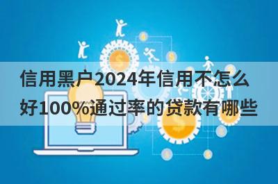 信用黑户2024年信用不怎么好100%通过率的贷款有哪些？这5个贷款容易通过