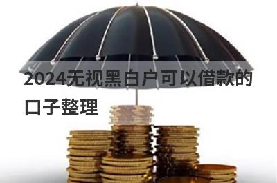 2024无视黑白户可以借款的口子整理，试试这5个真正无视黑白的网贷