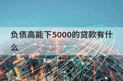 负债高能下5000的贷款有什么？试试这5个能借5000的口子