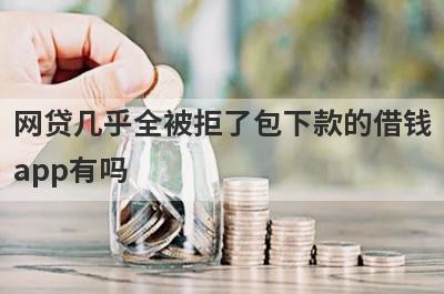 网贷几乎全被拒了包下款的借钱app有吗？这几个网贷几乎全被拒了的app比较容易