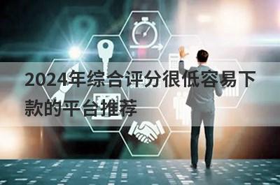 2024年综合评分很低容易下款的平台推荐，整理5个2024年综合评分很低必下款的app？