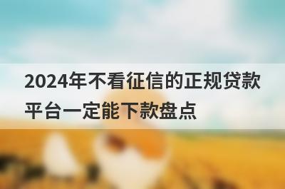 2024年不看征信的正规贷款平台一定能下款盘点，这五个小额借款平台快速下款秒到账！