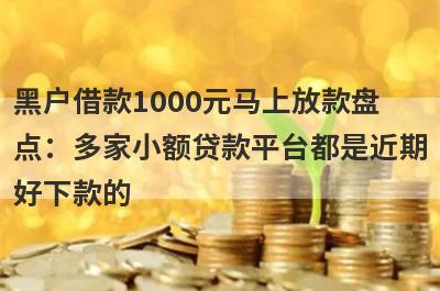 黑户借款1000元马上放款盘点：多家小额贷款平台都是近期好下款的