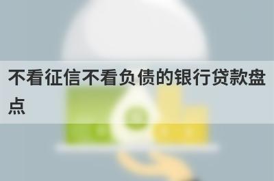 不看征信不看负债的银行贷款盘点，这几个不看征信不看负债的银行贷款借钱容易下款，到账快！