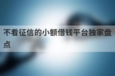 不看征信的小额借钱平台独家盘点，这几个不看征信的小额借钱平台快速下款秒到账！