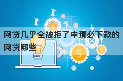 网贷几乎全被拒了申请必下款的网贷哪些？这几个网贷几乎全被拒了也能马上到账