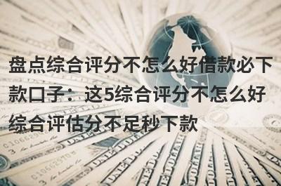 盘点综合评分不怎么好借款必下款口子：这5综合评分不怎么好综合评估分不足秒下款