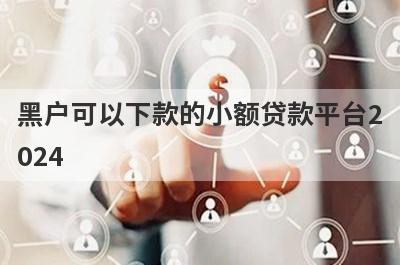 黑户可以下款的小额贷款平台2024，汇总五个小额贷款平台