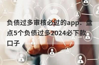 负债过多审核必过的app：盘点5个负债过多2024必下款口子