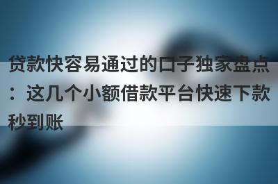 贷款快容易通过的口子独家盘点：这几个小额借款平台快速下款秒到账！