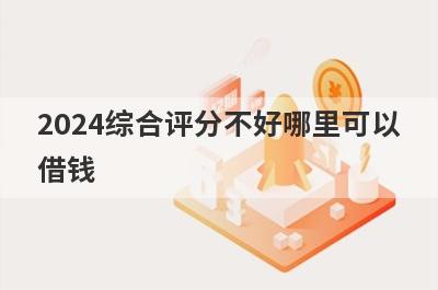 2024综合评分不好哪里可以借钱？试试这5个评分非常低好下款的口子