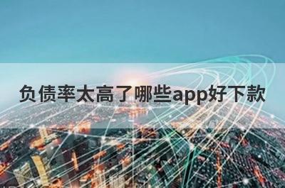 负债率太高了哪些app好下款？试试这5极速借钱秒到账的平台