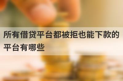 所有借贷平台都被拒也能下款的平台有哪些？盘点5个所有借贷平台都被拒可以借款的口子