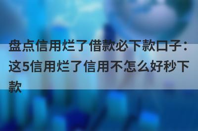 盘点信用烂了借款必下款口子：这5信用烂了信用不怎么好秒下款