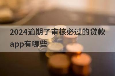 2024逾期了审核必过的贷款app有哪些？这5个双黑有逾期审核必过