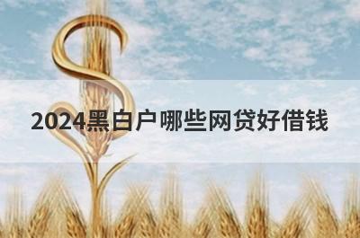 2024黑白户哪些网贷好借钱？独家盘点黑白户也能下款的平台