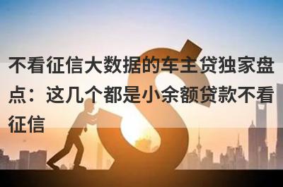 不看征信大数据的车主贷独家盘点：这几个都是小余额贷款不看征信