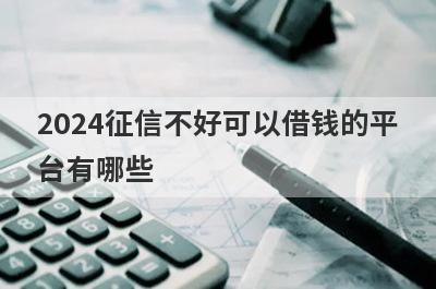 2024征信不好可以借钱的平台有哪些？这几款能满足你